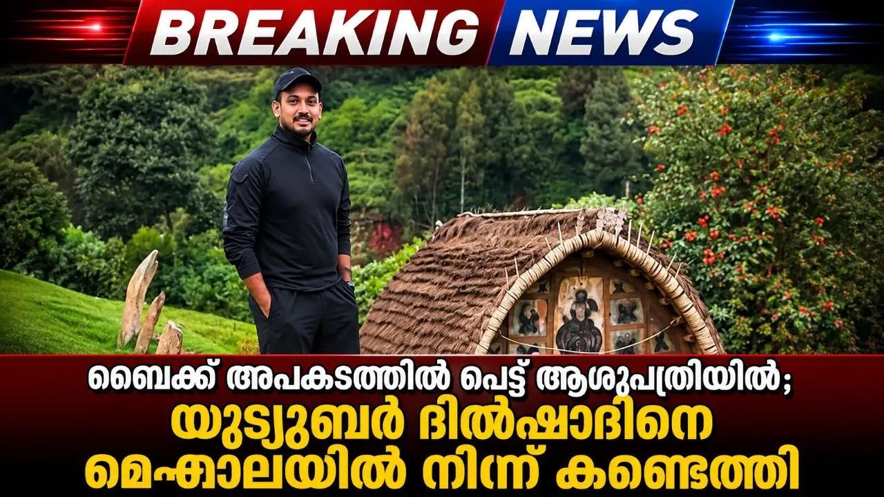 ബൈക്ക് അപകടത്തില് പെട്ട് ആശുപത്രിയില്; യൂട്യൂബര് ദില്ഷാദിനെ മേഘാലയില് നിന്ന് കണ്ടെത്തി