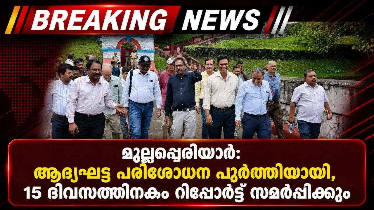 മുല്ലപ്പെരിയാർ:ആദ്യഘട്ട പരിശോധന പൂർത്തിയായി,15 ദിവസത്തിനകം റിപ്പോർട്ട് സമർപ്പിക്കും